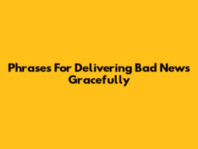 Phrases For Delivering Bad News Gracefully