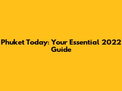 Phuket Today: Your Essential 2022 Guide