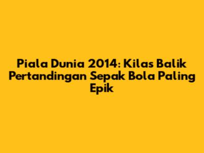 Piala Dunia 2014: Kilas Balik Pertandingan Sepak Bola Paling Epik