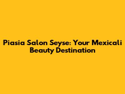 Piasia Salon Seyse: Your Mexicali Beauty Destination