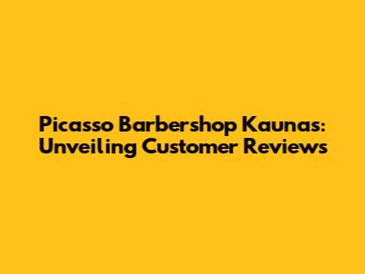 Picasso Barbershop Kaunas: Unveiling Customer Reviews