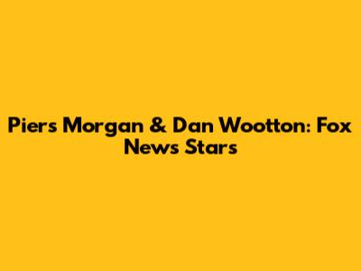 Piers Morgan & Dan Wootton: Fox News Stars