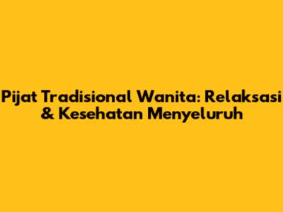Pijat Tradisional Wanita: Relaksasi & Kesehatan Menyeluruh