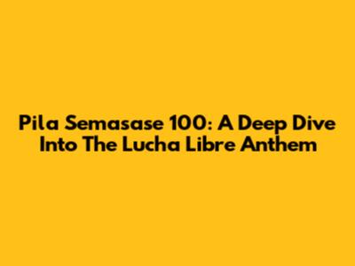 Pila Semasase 100: A Deep Dive Into The Lucha Libre Anthem
