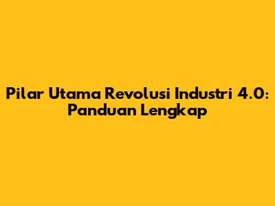 Pilar Utama Revolusi Industri 4.0: Panduan Lengkap