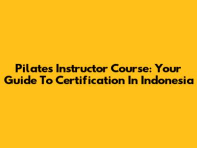 Pilates Instructor Course: Your Guide To Certification In Indonesia