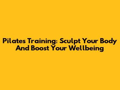 Pilates Training: Sculpt Your Body And Boost Your Wellbeing