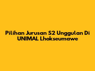 Pilihan Jurusan S2 Unggulan Di UNIMAL Lhokseumawe