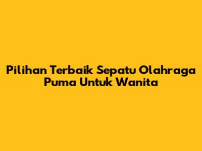 Pilihan Terbaik Sepatu Olahraga Puma Untuk Wanita