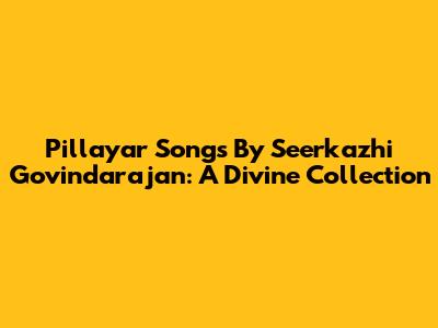 Pillayar Songs By Seerkazhi Govindarajan: A Divine Collection