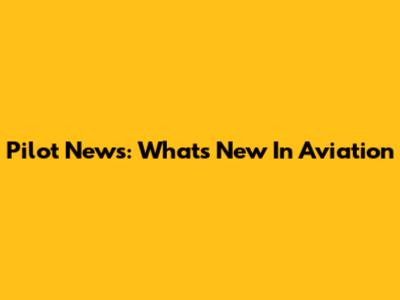Pilot News: What's New In Aviation