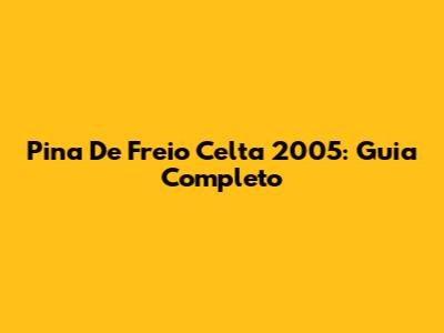 Pina De Freio Celta 2005: Guia Completo