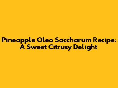 Pineapple Oleo Saccharum Recipe: A Sweet Citrusy Delight