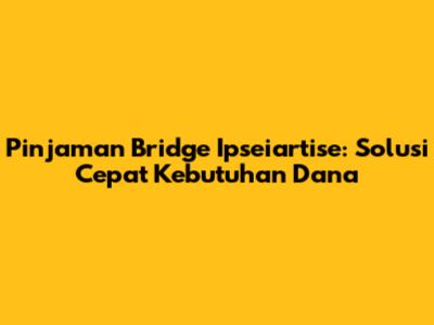 Pinjaman Bridge Ipseiartise: Solusi Cepat Kebutuhan Dana