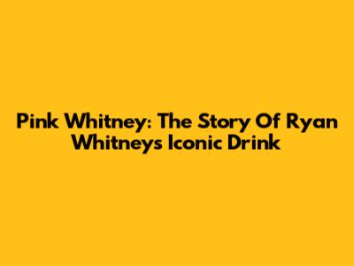 Pink Whitney: The Story Of Ryan Whitney's Iconic Drink