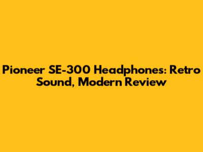 Pioneer SE-300 Headphones: Retro Sound, Modern Review
