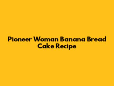 Pioneer Woman Banana Bread Cake Recipe