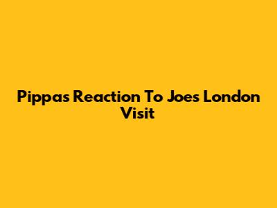 Pippa's Reaction To Joe's London Visit