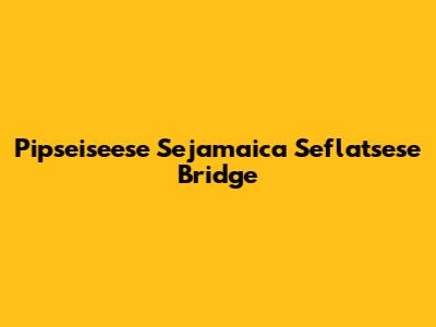 Pipseiseese Sejamaica Seflatsese Bridge