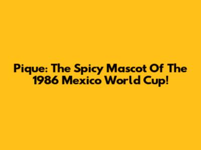 Pique: The Spicy Mascot Of The 1986 Mexico World Cup!