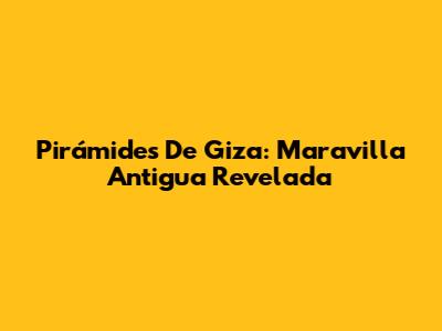 Pirámides De Giza: Maravilla Antigua Revelada