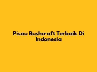 Pisau Bushcraft Terbaik Di Indonesia