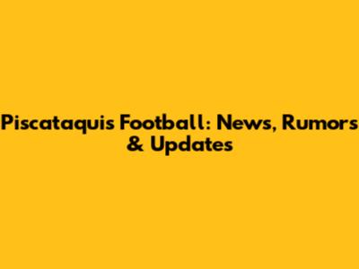 Piscataquis Football: News, Rumors & Updates