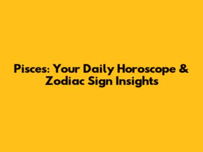 Pisces: Your Daily Horoscope & Zodiac Sign Insights