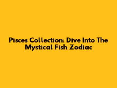Pisces Collection: Dive Into The Mystical Fish Zodiac