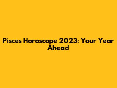 Pisces Horoscope 2023: Your Year Ahead