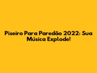 Piseiro Para Paredão 2022: Sua Música Explode!