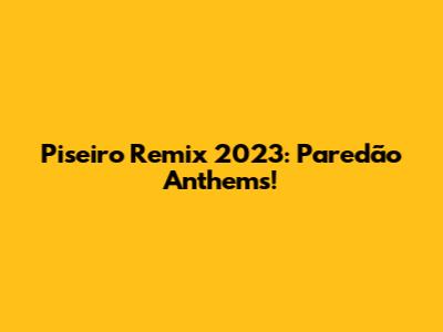 Piseiro Remix 2023: Paredão Anthems!
