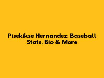 Pisekikse Hernandez: Baseball Stats, Bio & More