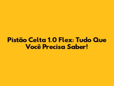 Pistão Celta 1.0 Flex: Tudo Que Você Precisa Saber!