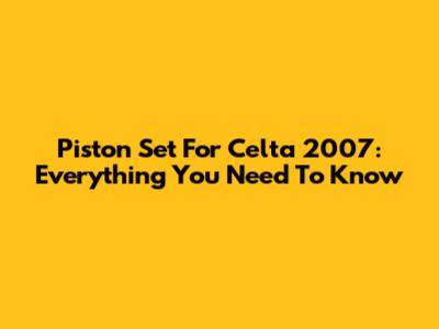 Piston Set For Celta 2007: Everything You Need To Know