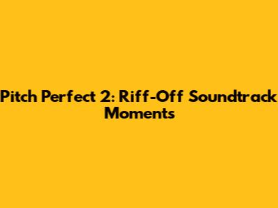Pitch Perfect 2: Riff-Off Soundtrack Moments