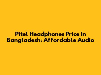 Pitel Headphones Price In Bangladesh: Affordable Audio