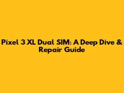 Pixel 3 XL Dual SIM: A Deep Dive & Repair Guide