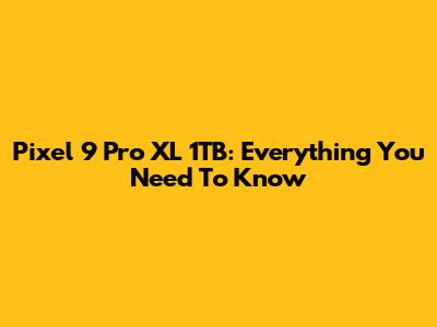 Pixel 9 Pro XL 1TB: Everything You Need To Know