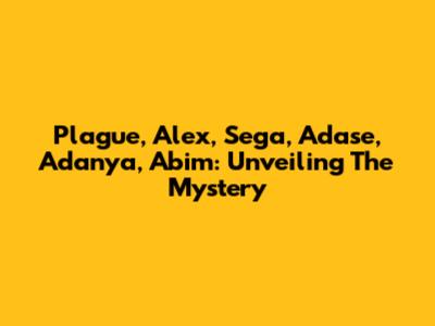 Plague, Alex, Sega, Adase, Adanya, Abim: Unveiling The Mystery