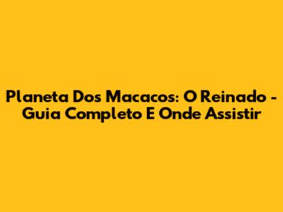 Planeta Dos Macacos: O Reinado - Guia Completo E Onde Assistir