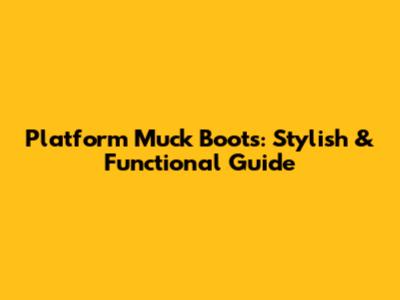 Platform Muck Boots: Stylish & Functional Guide