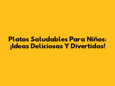 Platos Saludables Para Niños: ¡Ideas Deliciosas Y Divertidas!