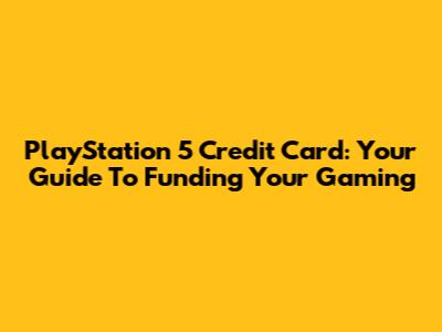 PlayStation 5 Credit Card: Your Guide To Funding Your Gaming