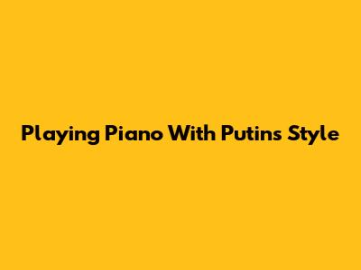 Playing Piano With Putin's Style