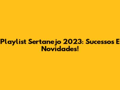 Playlist Sertanejo 2023: Sucessos E Novidades!