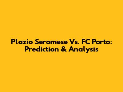Plazio Seromese Vs. FC Porto: Prediction & Analysis