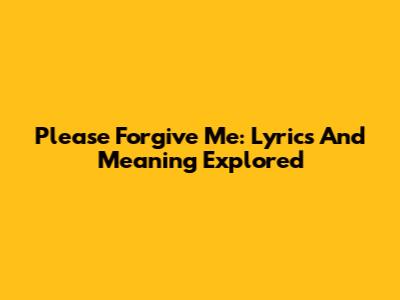 Please Forgive Me: Lyrics And Meaning Explored