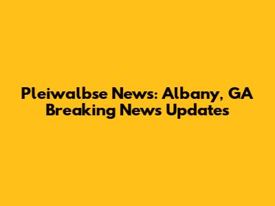 Pleiwalbse News: Albany, GA Breaking News Updates