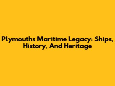 Plymouth's Maritime Legacy: Ships, History, And Heritage